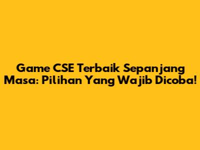 Game CSE Terbaik Sepanjang Masa: Pilihan Yang Wajib Dicoba!