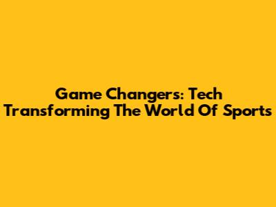Game Changers: Tech Transforming The World Of Sports