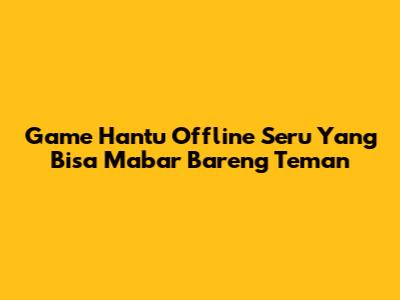 Game Hantu Offline Seru Yang Bisa Mabar Bareng Teman