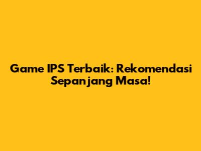 Game IPS Terbaik: Rekomendasi Sepanjang Masa!