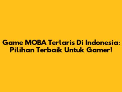 Game MOBA Terlaris Di Indonesia: Pilihan Terbaik Untuk Gamer!