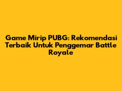 Game Mirip PUBG: Rekomendasi Terbaik Untuk Penggemar Battle Royale