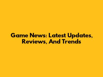 Game News: Latest Updates, Reviews, And Trends