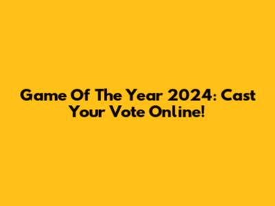 Game Of The Year 2024: Cast Your Vote Online!