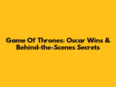 Game Of Thrones: Oscar Wins & Behind-the-Scenes Secrets