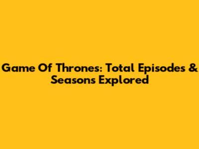 Game Of Thrones: Total Episodes & Seasons Explored