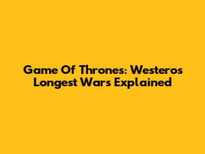 Game Of Thrones: Westeros' Longest Wars Explained