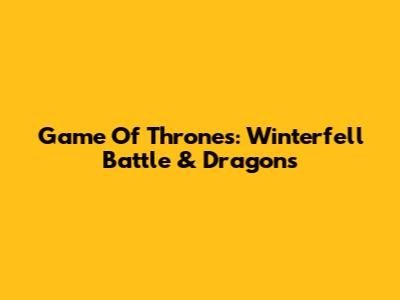 Game Of Thrones: Winterfell Battle & Dragons