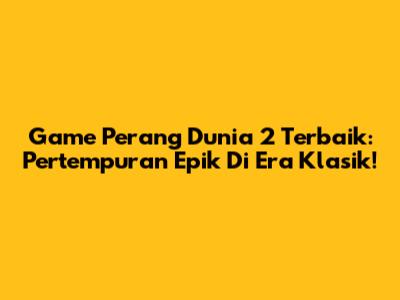 Game Perang Dunia 2 Terbaik: Pertempuran Epik Di Era Klasik!