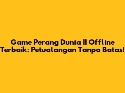 Game Perang Dunia II Offline Terbaik: Petualangan Tanpa Batas!