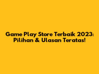 Game Play Store Terbaik 2023: Pilihan & Ulasan Teratas!