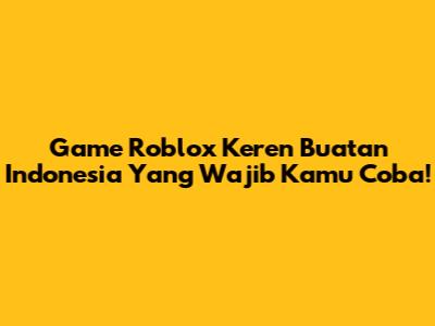 Game Roblox Keren Buatan Indonesia Yang Wajib Kamu Coba!