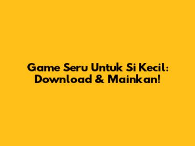 Game Seru Untuk Si Kecil: Download & Mainkan!