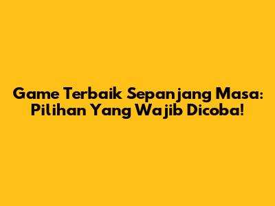 Game Terbaik Sepanjang Masa: Pilihan Yang Wajib Dicoba!
