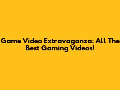 Game Video Extravaganza: All The Best Gaming Videos!