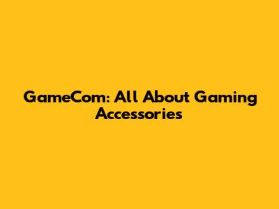 GameCom: All About Gaming Accessories