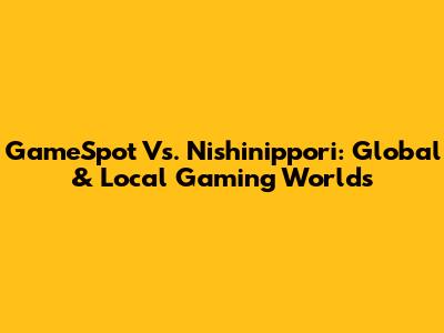 GameSpot Vs. Nishinippori: Global & Local Gaming Worlds