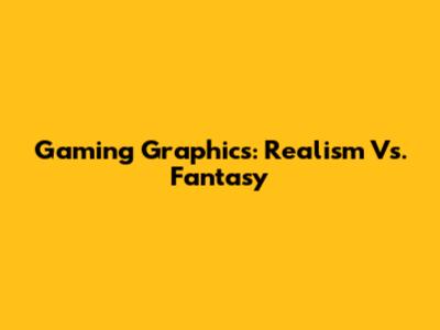 Gaming Graphics: Realism Vs. Fantasy