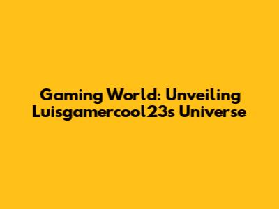 Gaming World: Unveiling Luisgamercool23's Universe