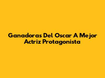 Ganadoras Del Oscar A Mejor Actriz Protagonista