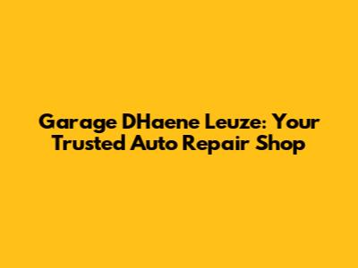 Garage D'Haene Leuze: Your Trusted Auto Repair Shop