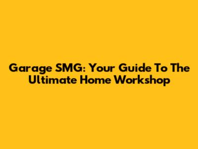 Garage SMG: Your Guide To The Ultimate Home Workshop