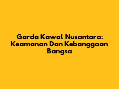 Garda Kawal Nusantara: Keamanan Dan Kebanggaan Bangsa