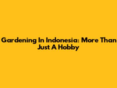 Gardening In Indonesia: More Than Just A Hobby