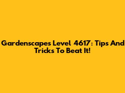 Gardenscapes Level 4617: Tips And Tricks To Beat It!