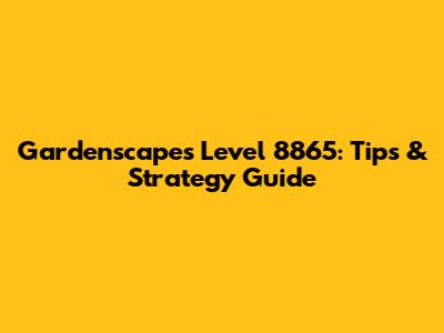 Gardenscapes Level 8865: Tips & Strategy Guide