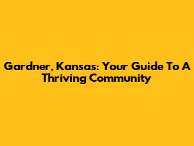 Gardner, Kansas: Your Guide To A Thriving Community