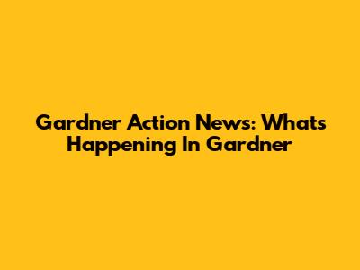 Gardner Action News: What's Happening In Gardner