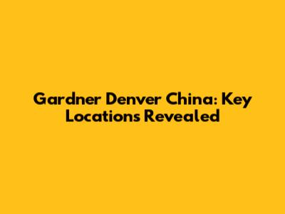 Gardner Denver China: Key Locations Revealed