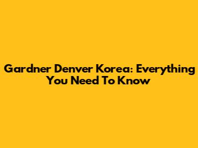 Gardner Denver Korea: Everything You Need To Know