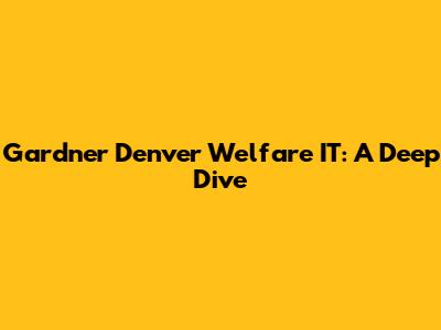 Gardner Denver Welfare IT: A Deep Dive