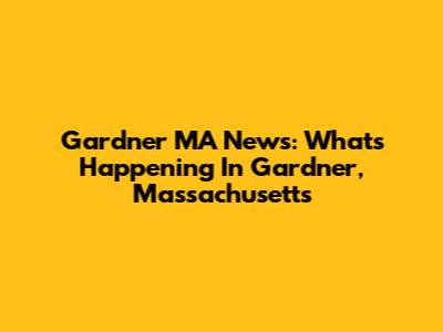 Gardner MA News: What's Happening In Gardner, Massachusetts