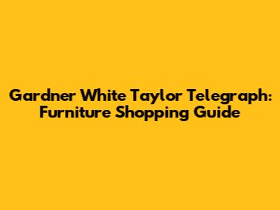 Gardner White Taylor Telegraph: Furniture Shopping Guide