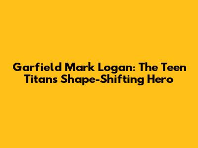 Garfield Mark Logan: The Teen Titan's Shape-Shifting Hero