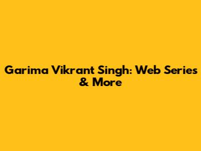 Garima Vikrant Singh: Web Series & More