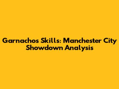 Garnacho's Skills: Manchester City Showdown Analysis