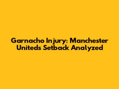 Garnacho Injury: Manchester United's Setback Analyzed