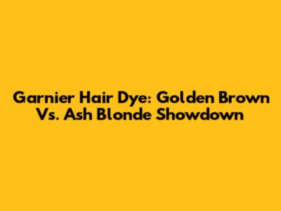 Garnier Hair Dye: Golden Brown Vs. Ash Blonde Showdown