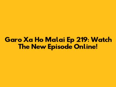 Garo Xa Ho Malai Ep 219: Watch The New Episode Online!