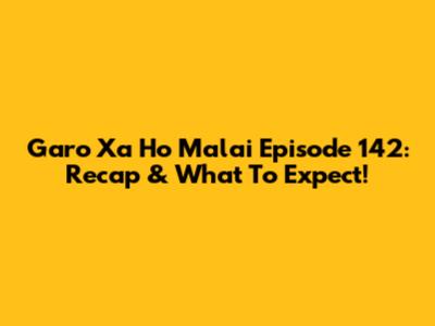 Garo Xa Ho Malai Episode 142: Recap & What To Expect!