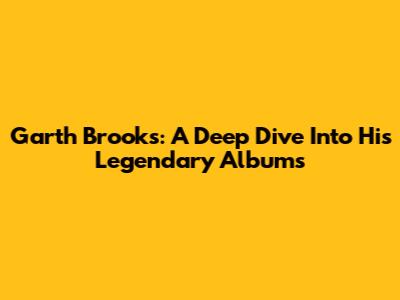Garth Brooks: A Deep Dive Into His Legendary Albums