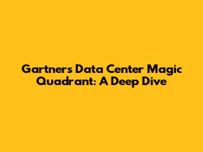 Gartner's Data Center Magic Quadrant: A Deep Dive