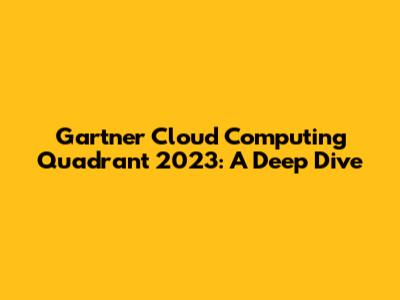 Gartner Cloud Computing Quadrant 2023: A Deep Dive