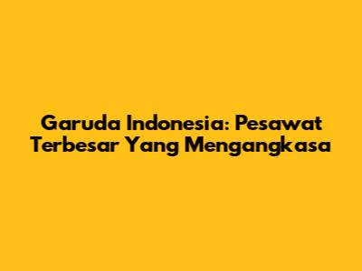 Garuda Indonesia: Pesawat Terbesar Yang Mengangkasa