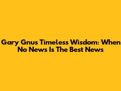 Gary Gnu's Timeless Wisdom: When No News Is The Best News