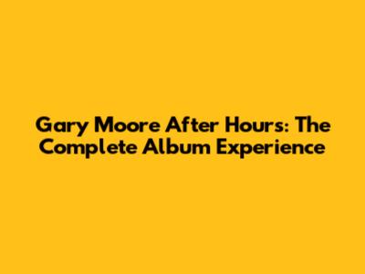Gary Moore After Hours: The Complete Album Experience